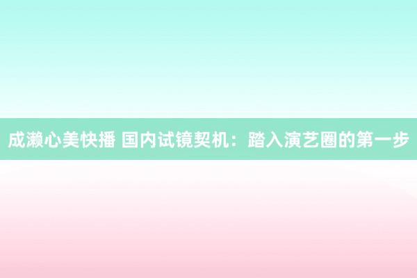 成濑心美快播 国内试镜契机:踏入演艺圈的第一步