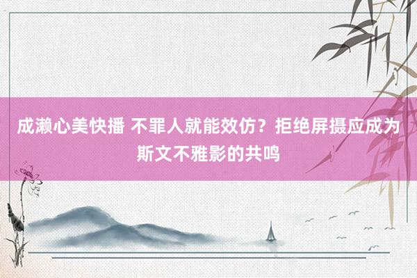 成濑心美快播 不罪人就能效仿?拒绝屏摄应成为斯文不雅影的共鸣
