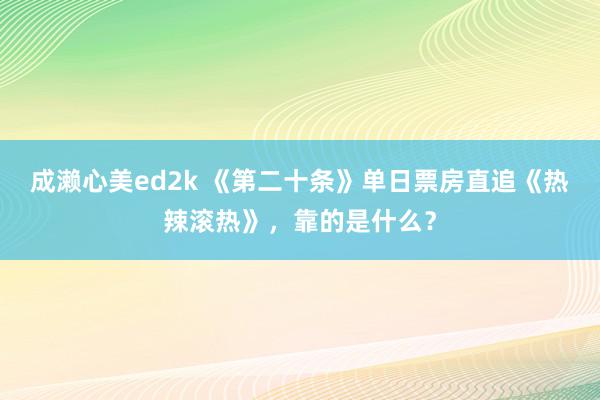 成濑心美ed2k 《第二十条》单日票房直追《热辣滚热》,靠的是什么?