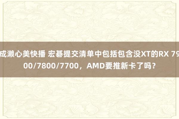 成濑心美快播 宏碁提交清单中包括包含没XT的RX 7900/7800/7700，AMD要推新卡了吗？