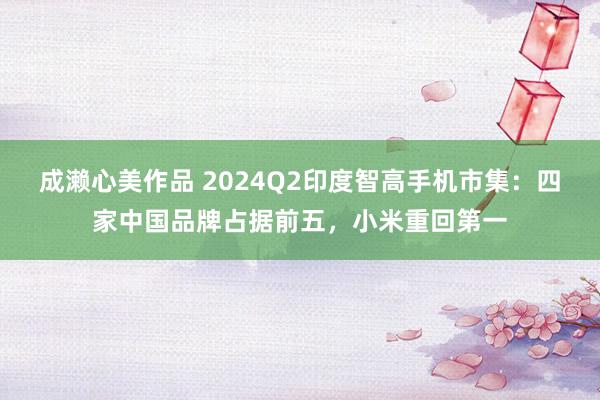 成濑心美作品 2024Q2印度智高手机市集:四家中国品牌占据前五,小米重回第一