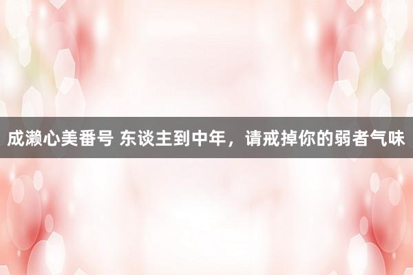 成濑心美番号 东谈主到中年,请戒掉你的弱者气味