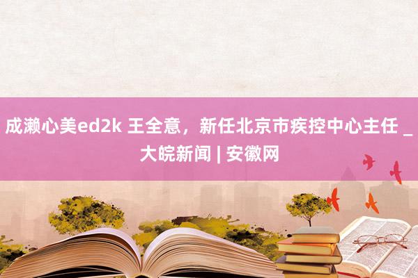 成濑心美ed2k 王全意,新任北京市疾控中心主任 _大皖新闻 | 安徽网