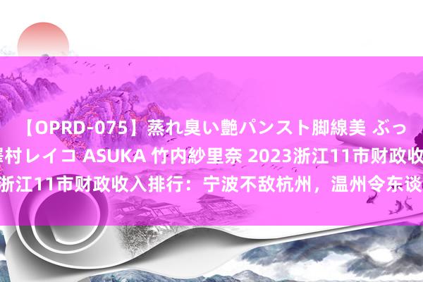 【OPRD-075】蒸れ臭い艶パンスト脚線美 ぶっかけゴックン大乱交 澤村レイコ ASUKA 竹内紗里奈 2023浙江11市财政收入排行:宁波不敌杭州,温州令东谈主刮目相看