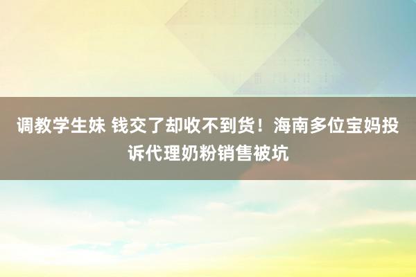 调教学生妹 钱交了却收不到货!海南多位宝妈投诉代理奶粉销售被坑
