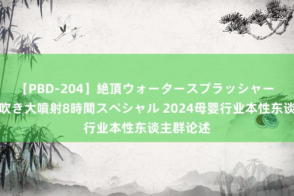 【PBD-204】絶頂ウォータースプラッシャー 放尿&潮吹き大噴射8時間スペシャル 2024母婴行业本性东谈主群论述
