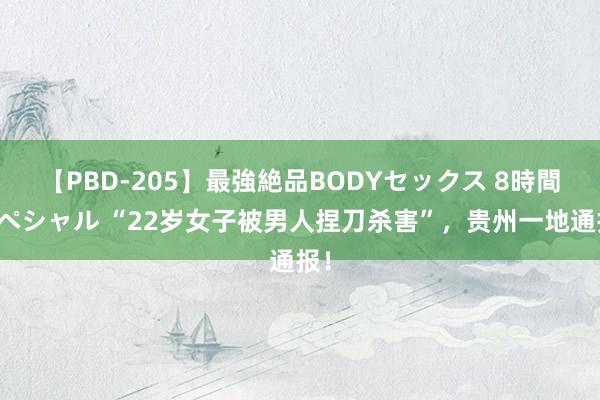 【PBD-205】最強絶品BODYセックス 8時間スペシャル “22岁女子被男人捏刀杀害”,贵州一地通报!
