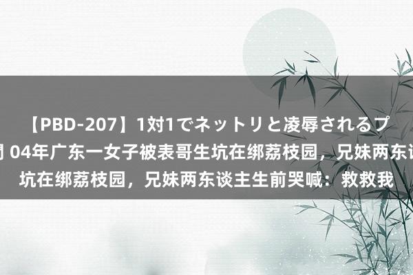 【PBD-207】1対1でネットリと凌辱されるプレミア女優たち 8時間 04年广东一女子被表哥生坑在绑荔枝园,兄妹两东谈主生前哭喊:救救我