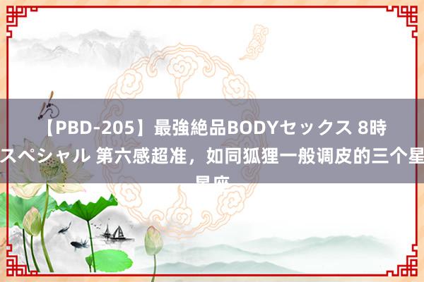 【PBD-205】最強絶品BODYセックス 8時間スペシャル 第六感超准,如同狐狸一般调皮的三个星座