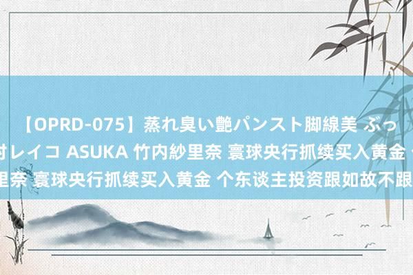 【OPRD-075】蒸れ臭い艶パンスト脚線美 ぶっかけゴックン大乱交 澤村レイコ ASUKA 竹内紗里奈 寰球央行抓续买入黄金 个东谈主投资跟如故不跟?