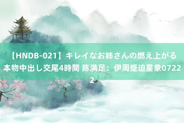 【HNDB-021】キレイなお姉さんの燃え上がる本物中出し交尾4時間 陈满足:伊周蹙迫星象0722