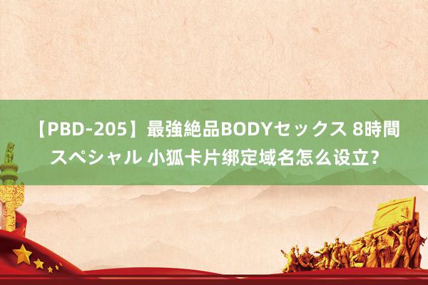 【PBD-205】最強絶品BODYセックス 8時間スペシャル 小狐卡片绑定域名怎么设立?