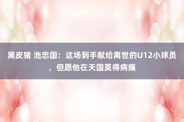 黑皮猪 池忠国：这场到手献给离世的U12小球员，但愿他在天国莫得病痛