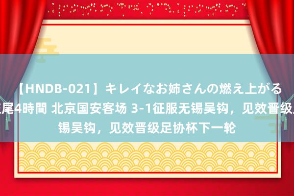 【HNDB-021】キレイなお姉さんの燃え上がる本物中出し交尾4時間 北京国安客场 3-1征服无锡吴钩,见效晋级足协杯下一轮