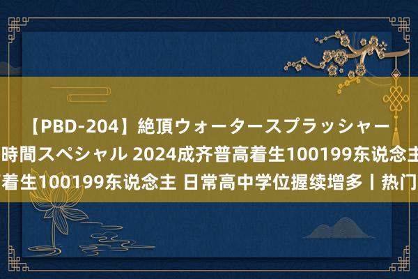 【PBD-204】絶頂ウォータースプラッシャー 放尿&潮吹き大噴射8時間スペシャル 2024成齐普高着生100199东说念主 日常高中学位握续增多丨热门眷注