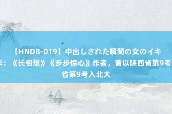 【HNDB-019】中出しされた瞬間の女のイキ顔 桐华:《长相想》《步步惊心》作者,曾以陕西省第9考入北大