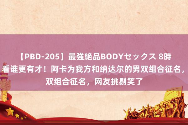 【PBD-205】最強絶品BODYセックス 8時間スペシャル 看谁更有才!阿卡为我方和纳达尔的男双组合征名,网友挑剔笑了