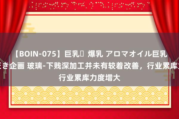 【BOIN-075】巨乳・爆乳 アロマオイル巨乳揉みしだき企画 玻璃-下贱深加工并未有较着改善,行业累库力度增大