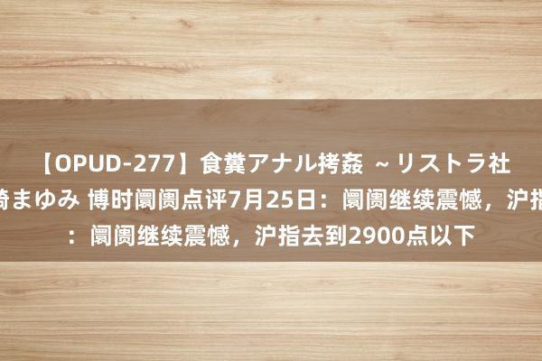 【OPUD-277】食糞アナル拷姦 ～リストラ社員の糞拷問～ 神崎まゆみ 博时阛阓点评7月25日：阛阓继续震憾，沪指去到2900点以下