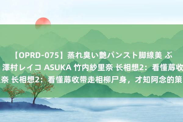 【OPRD-075】蒸れ臭い艶パンスト脚線美 ぶっかけゴックン大乱交 澤村レイコ ASUKA 竹内紗里奈 长相想2:看懂蓐收带走相柳尸身,才知阿念的策动多深