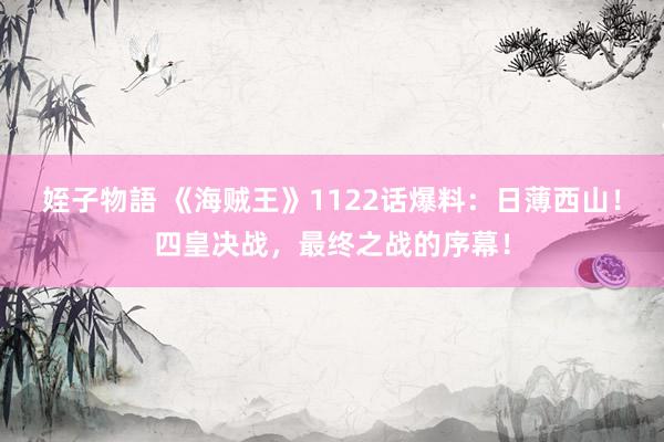 姪子物語 《海贼王》1122话爆料:日薄西山!四皇决战,最终之战的序幕!
