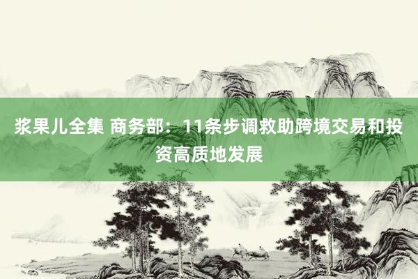 浆果儿全集 商务部:11条步调救助跨境交易和投资高质地发展