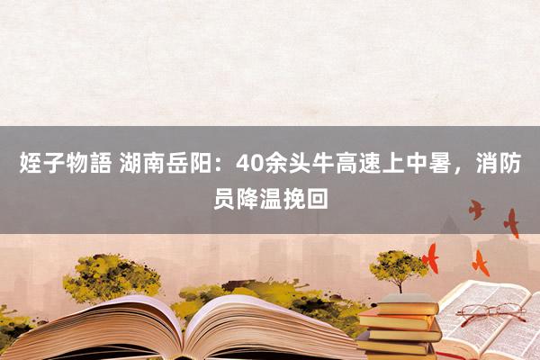 姪子物語 湖南岳阳:40余头牛高速上中暑,消防员降温挽回