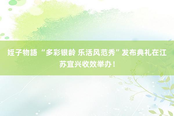 姪子物語 “多彩银龄 乐活风范秀”发布典礼在江苏宜兴收效举办!