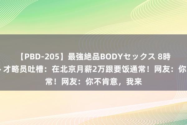 【PBD-205】最強絶品BODYセックス 8時間スペシャル 才略员吐槽:在北京月薪2万跟要饭通常!网友:你不肯意,我来