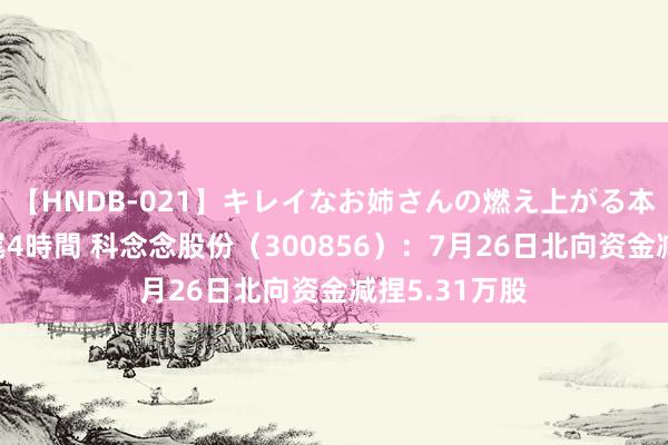 【HNDB-021】キレイなお姉さんの燃え上がる本物中出し交尾4時間 科念念股份(300856):7月26日北向资金减捏5.31万股