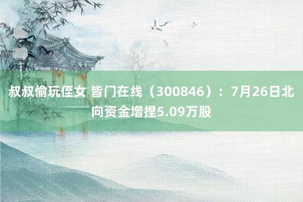 叔叔偷玩侄女 皆门在线(300846):7月26日北向资金增捏5.09万股
