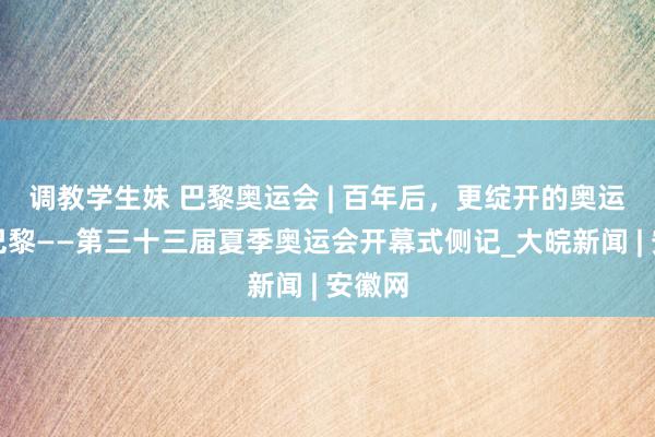 调教学生妹 巴黎奥运会 | 百年后,更绽开的奥运点亮巴黎——第三十三届夏季奥运会开幕式侧记_大皖新闻 | 安徽网