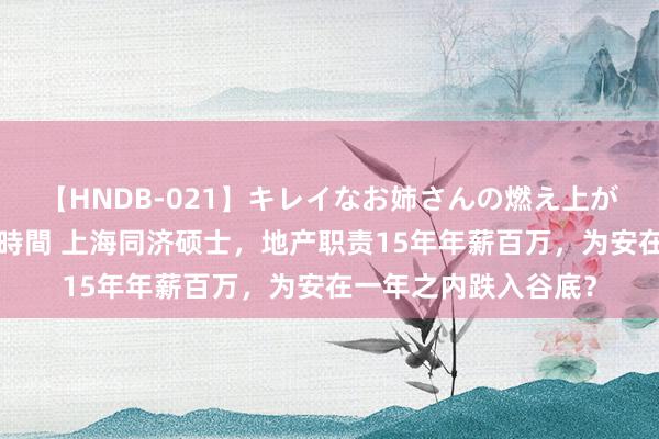【HNDB-021】キレイなお姉さんの燃え上がる本物中出し交尾4時間 上海同济硕士,地产职责15年年薪百万,为安在一年之内跌入谷底?