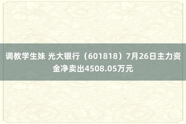 调教学生妹 光大银行(601818)7月26日主力资金净卖出4508.05万元