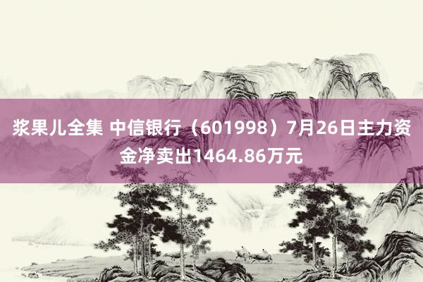 浆果儿全集 中信银行(601998)7月26日主力资金净卖出1464.86万元
