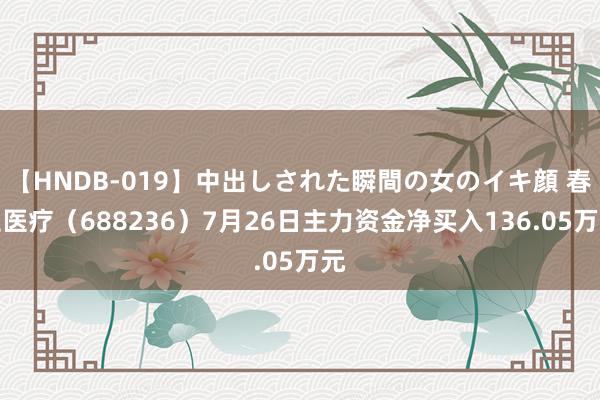 【HNDB-019】中出しされた瞬間の女のイキ顔 春立医疗(688236)7月26日主力资金净买入136.05万元