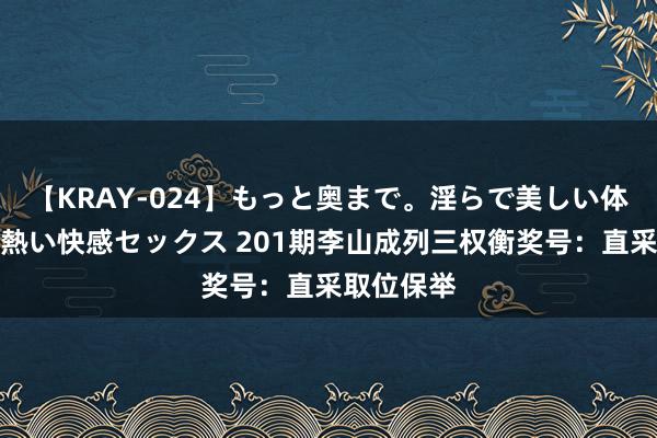 【KRAY-024】もっと奥まで。淫らで美しい体が求める熱い快感セックス 201期李山成列三权衡奖号:直采取位保举