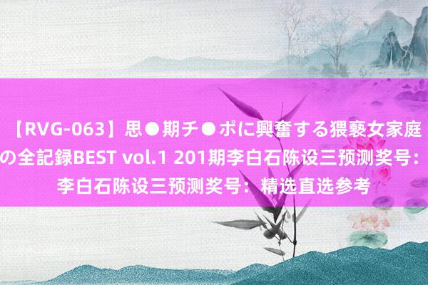 【RVG-063】思●期チ●ポに興奮する猥褻女家庭教師がした事の全記録BEST vol.1 201期李白石陈设三预测奖号:精选直选参考