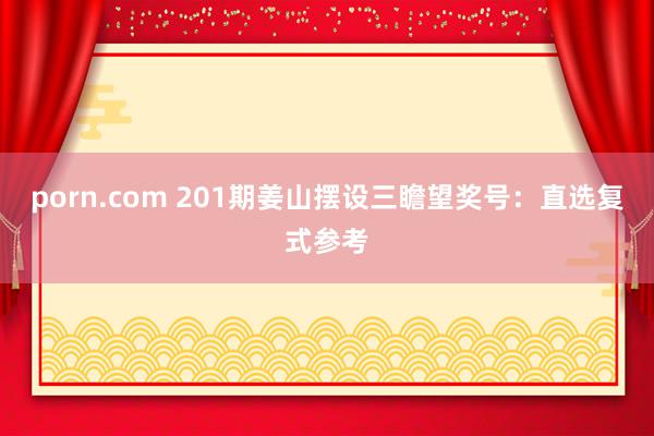 porn.com 201期姜山摆设三瞻望奖号：直选复式参考