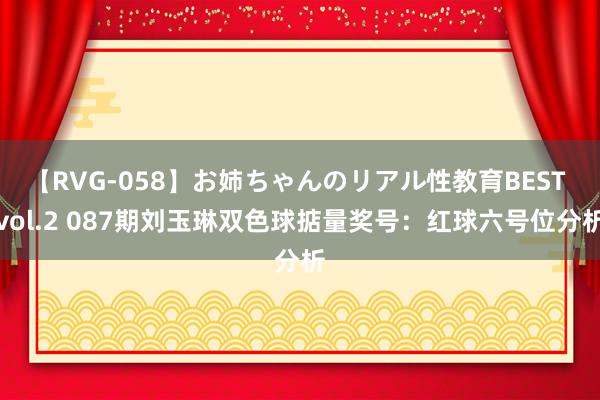 【RVG-058】お姉ちゃんのリアル性教育BEST vol.2 087期刘玉琳双色球掂量奖号:红球六号位分析