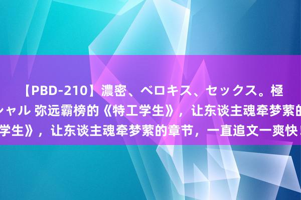 【PBD-210】濃密、ベロキス、セックス。極上接吻性交 8時間スペシャル 弥远霸榜的《特工学生》,让东谈主魂牵梦萦的章节,一直追文一爽快!
