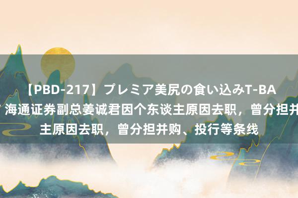 【PBD-217】プレミア美尻の食い込みT-BACK!8時間BEST 海通证券副总姜诚君因个东谈主原因去职,曾分担并购、投行等条线