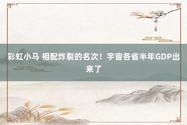 彩虹小马 相配炸裂的名次!宇宙各省半年GDP出来了