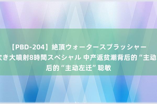 【PBD-204】絶頂ウォータースプラッシャー 放尿&潮吹き大噴射8時間スペシャル 中产返贫潮背后的“主动左迁”聪敏