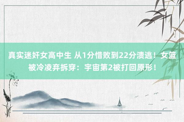真实迷奸女高中生 从1分惜败到22分溃逃!女篮被冷凌弃拆穿:宇宙第2被打回原形!