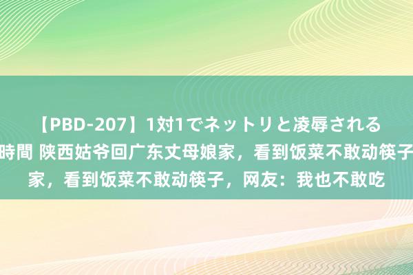 【PBD-207】1対1でネットリと凌辱されるプレミア女優たち 8時間 陕西姑爷回广东丈母娘家,看到饭菜不敢动筷子,网友:我也不敢吃