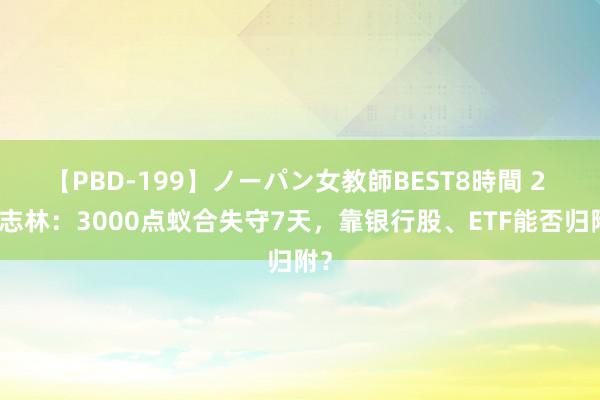 【PBD-199】ノーパン女教師BEST8時間 2 李志林：3000点蚁合失守7天，靠银行股、ETF能否归附？