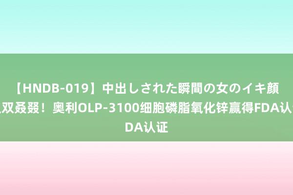 【HNDB-019】中出しされた瞬間の女のイキ顔 又双叒叕!奥利OLP-3100细胞磷脂氧化锌赢得FDA认证