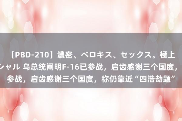 【PBD-210】濃密、ベロキス、セックス。極上接吻性交 8時間スペシャル 乌总统阐明F-16已参战,启齿感谢三个国度,称仍靠近“四浩劫题”