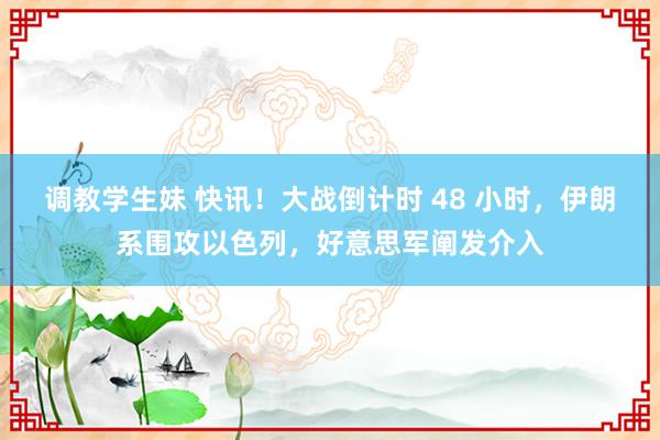 调教学生妹 快讯!大战倒计时 48 小时,伊朗系围攻以色列,好意思军阐发介入